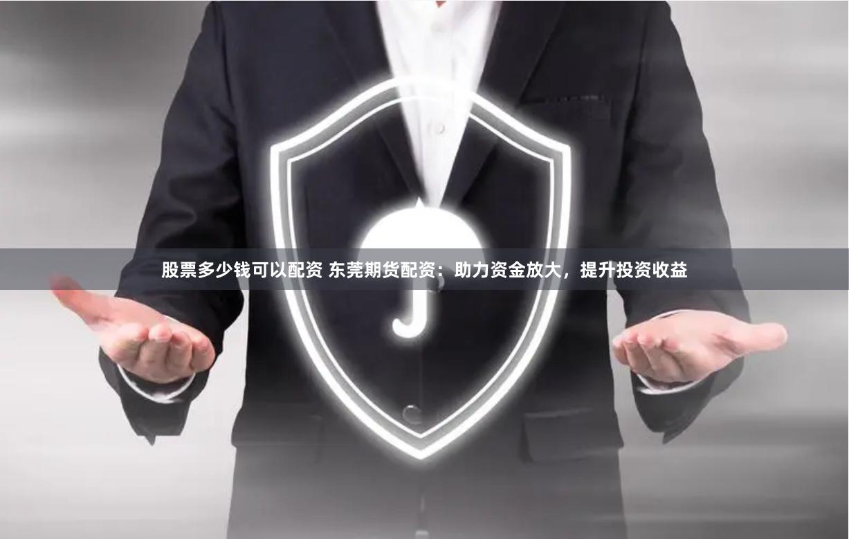 股票多少钱可以配资 东莞期货配资：助力资金放大，提升投资收益