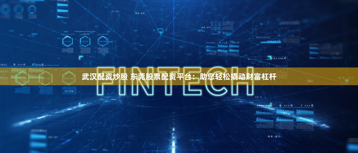 武汉配资炒股 东莞股票配资平台：助您轻松撬动财富杠杆