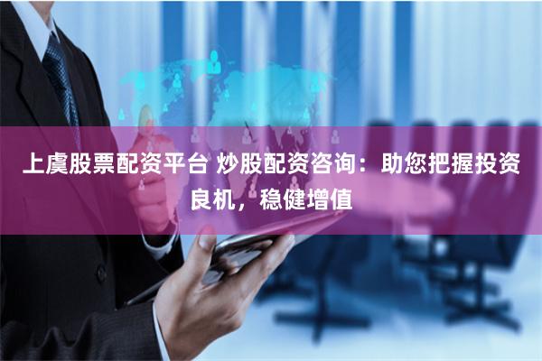 上虞股票配资平台 炒股配资咨询：助您把握投资良机，稳健增值
