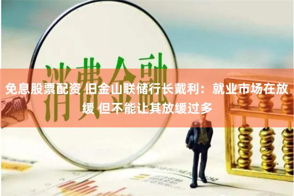 免息股票配资 旧金山联储行长戴利：就业市场在放缓 但不能让其放缓过多