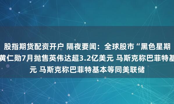 股指期货配资开户 隔夜要闻：全球股市“黑色星期一”美股暴跌 黄仁勋7月抛售英伟达超3.2亿美元 马斯克称巴菲特基本等同美联储