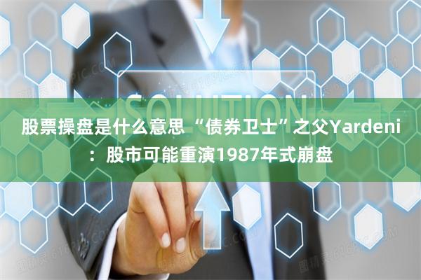 股票操盘是什么意思 “债券卫士”之父Yardeni：股市可能重演1987年式崩盘