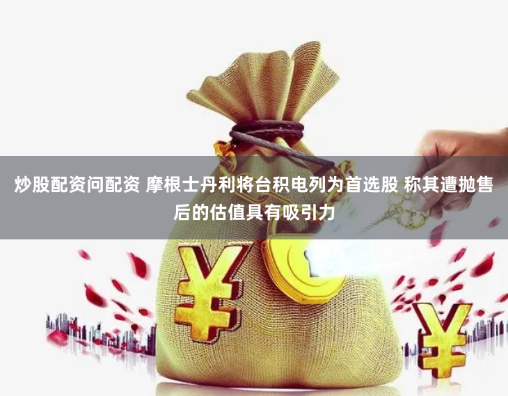 炒股配资问配资 摩根士丹利将台积电列为首选股 称其遭抛售后的估值具有吸引力