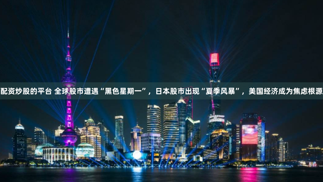 配资炒股的平台 全球股市遭遇“黑色星期一”，日本股市出现“夏季风暴”，美国经济成为焦虑根源