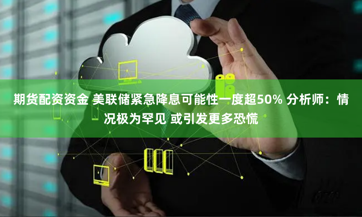期货配资资金 美联储紧急降息可能性一度超50% 分析师：情况极为罕见 或引发更多恐慌