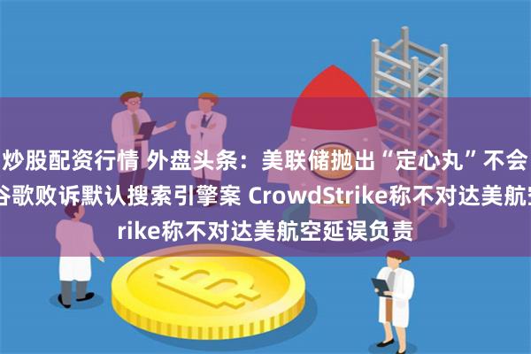 炒股配资行情 外盘头条：美联储抛出“定心丸”不会过度反应 谷歌败诉默认搜索引擎案 CrowdStrike称不对达美航空延误负责