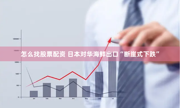 怎么找股票配资 日本对华海鲜出口“断崖式下跌”