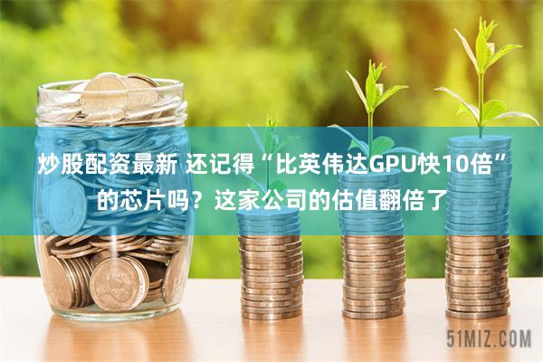 炒股配资最新 还记得“比英伟达GPU快10倍”的芯片吗？这家公司的估值翻倍了