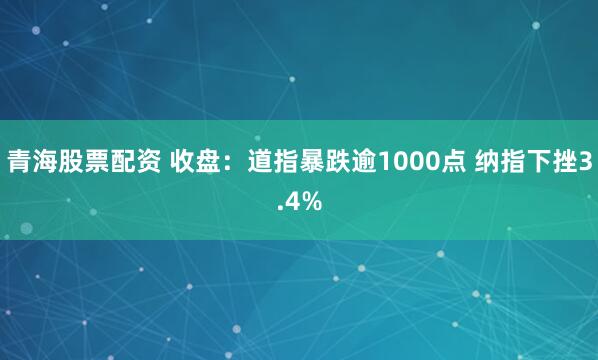 青海股票配资 收盘：道指暴跌逾1000点 纳指下挫3.4%
