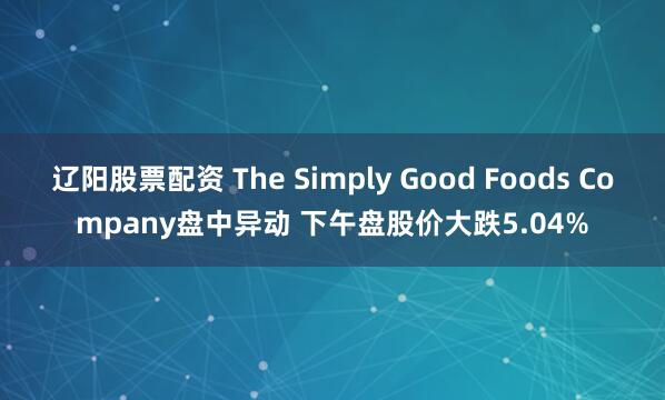 辽阳股票配资 The Simply Good Foods Company盘中异动 下午盘股价大跌5.04%