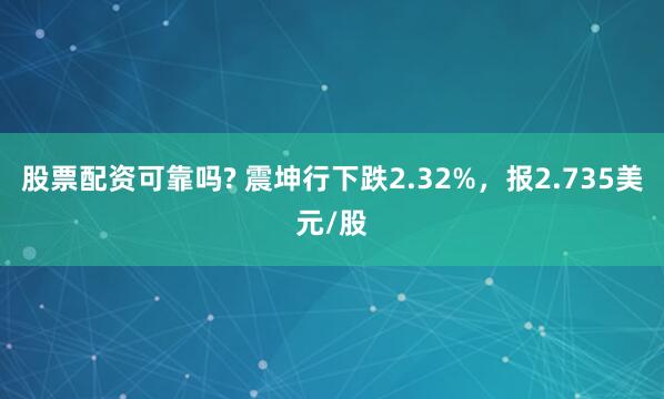 股票配资可靠吗? 震坤行下跌2.32%，报2.735美元/股