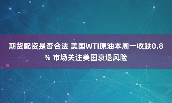 期货配资是否合法 美国WTI原油本周一收跌0.8% 市场关注美国衰退风险