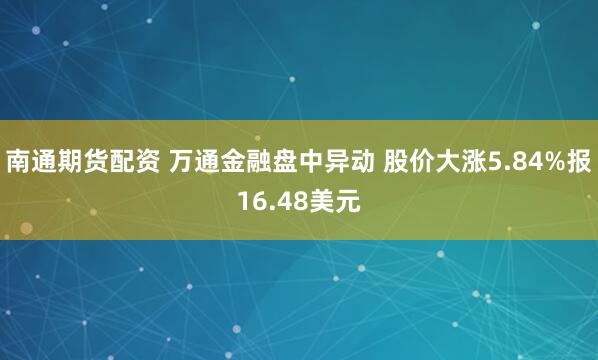 南通期货配资 万通金融盘中异动 股价大涨5.84%报16.48美元