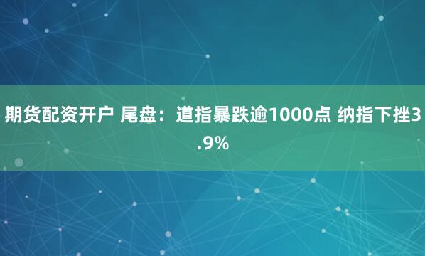 期货配资开户 尾盘：道指暴跌逾1000点 纳指下挫3.9%