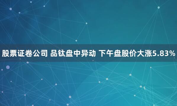 股票证卷公司 品钛盘中异动 下午盘股价大涨5.83%