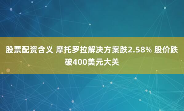 股票配资含义 摩托罗拉解决方案跌2.58% 股价跌破400美元大关