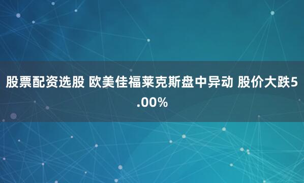股票配资选股 欧美佳福莱克斯盘中异动 股价大跌5.00%