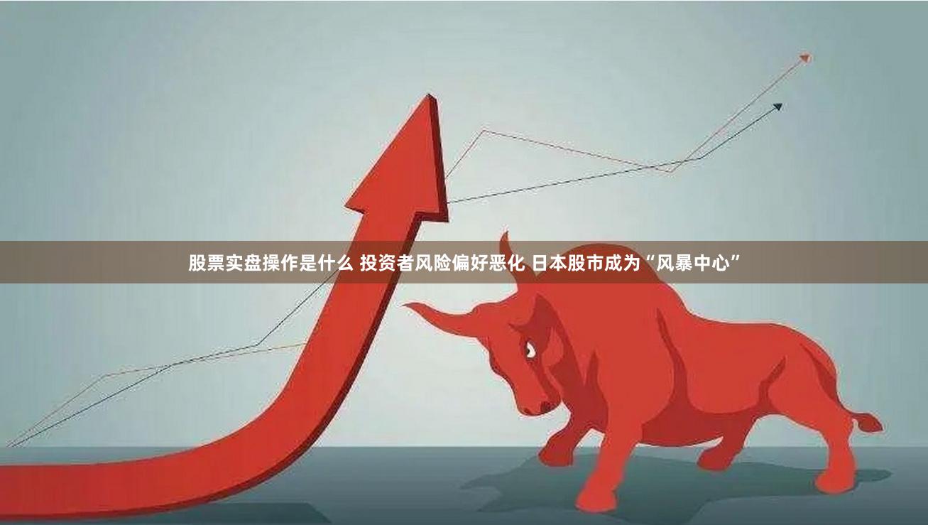 股票实盘操作是什么 投资者风险偏好恶化 日本股市成为“风暴中心”