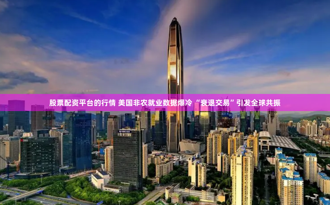 股票配资平台的行情 美国非农就业数据爆冷 “衰退交易”引发全球共振