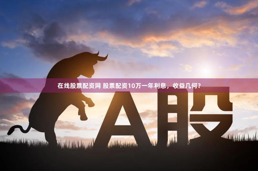 在线股票配资网 股票配资10万一年利息，收益几何？