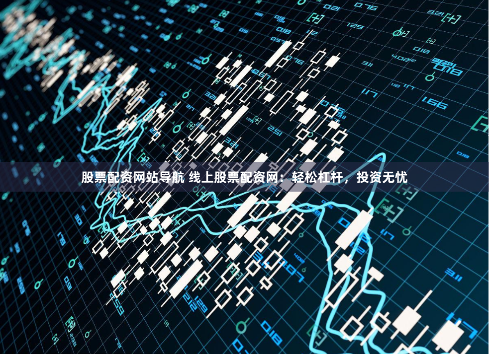 股票配资网站导航 线上股票配资网：轻松杠杆，投资无忧