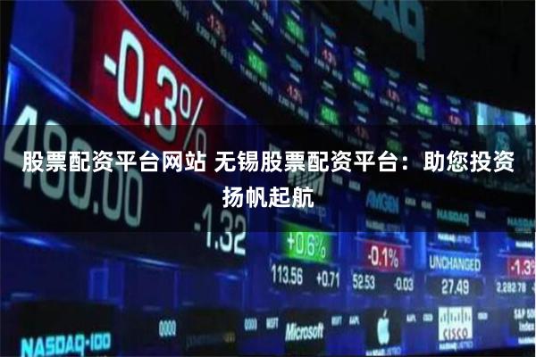 股票配资平台网站 无锡股票配资平台：助您投资扬帆起航
