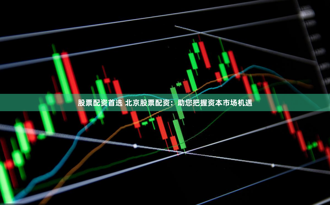 股票配资首选 北京股票配资：助您把握资本市场机遇