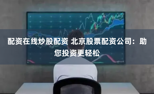 配资在线炒股配资 北京股票配资公司：助您投资更轻松