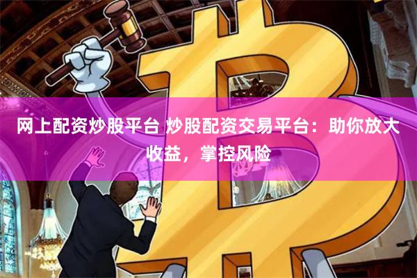 网上配资炒股平台 炒股配资交易平台：助你放大收益，掌控风险