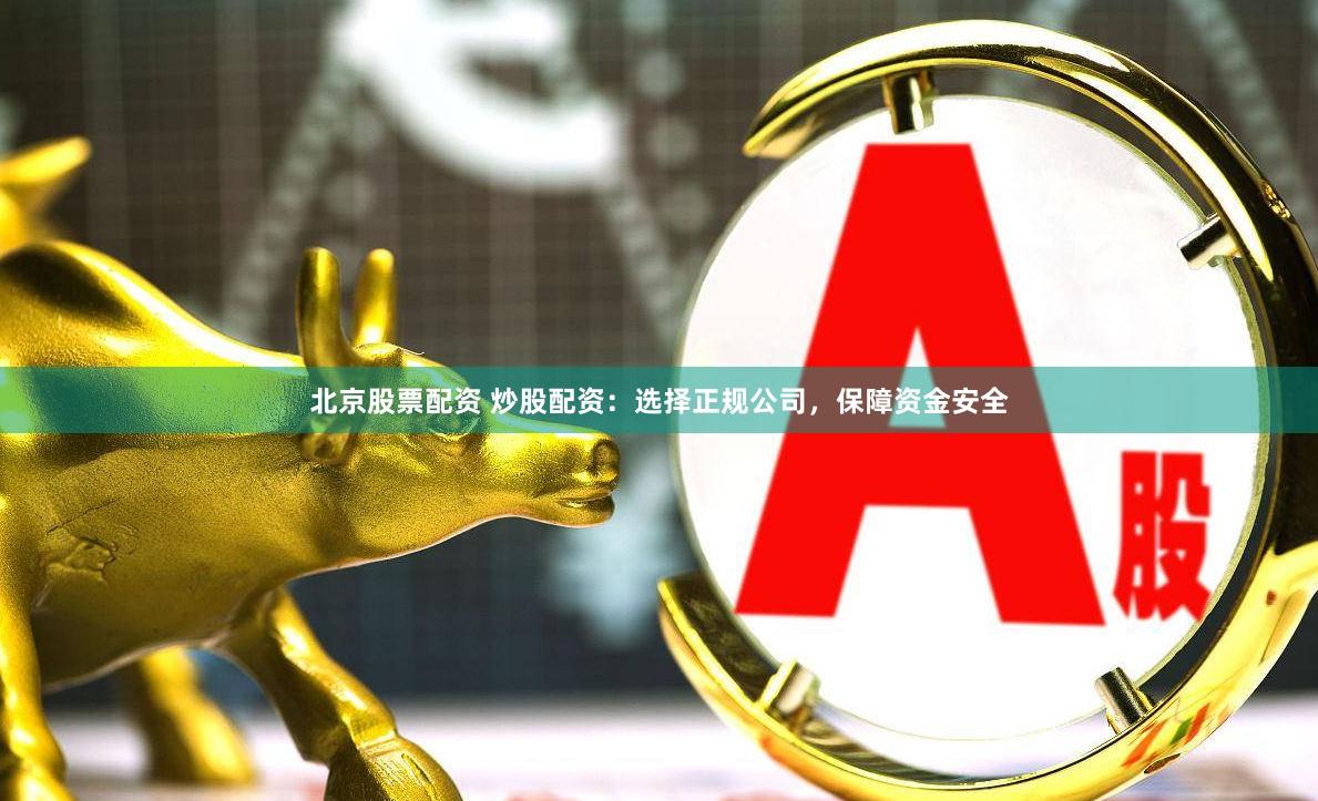 北京股票配资 炒股配资：选择正规公司，保障资金安全
