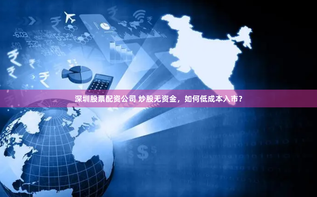 深圳股票配资公司 炒股无资金，如何低成本入市？