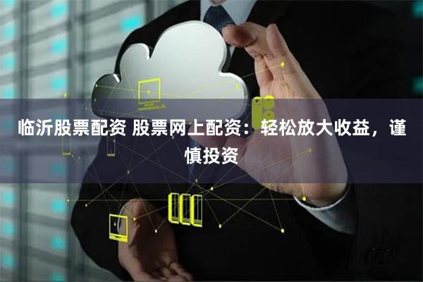 临沂股票配资 股票网上配资：轻松放大收益，谨慎投资