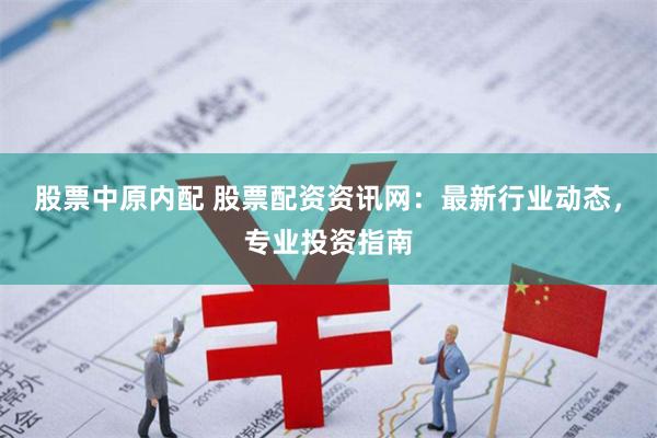股票中原内配 股票配资资讯网：最新行业动态，专业投资指南
