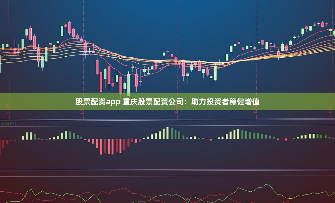 股票配资app 重庆股票配资公司：助力投资者稳健增值