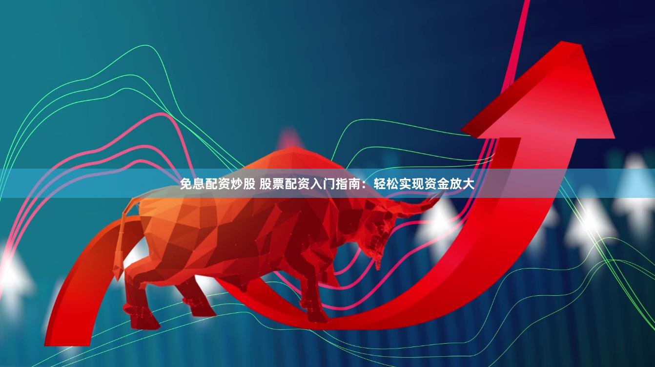 免息配资炒股 股票配资入门指南：轻松实现资金放大