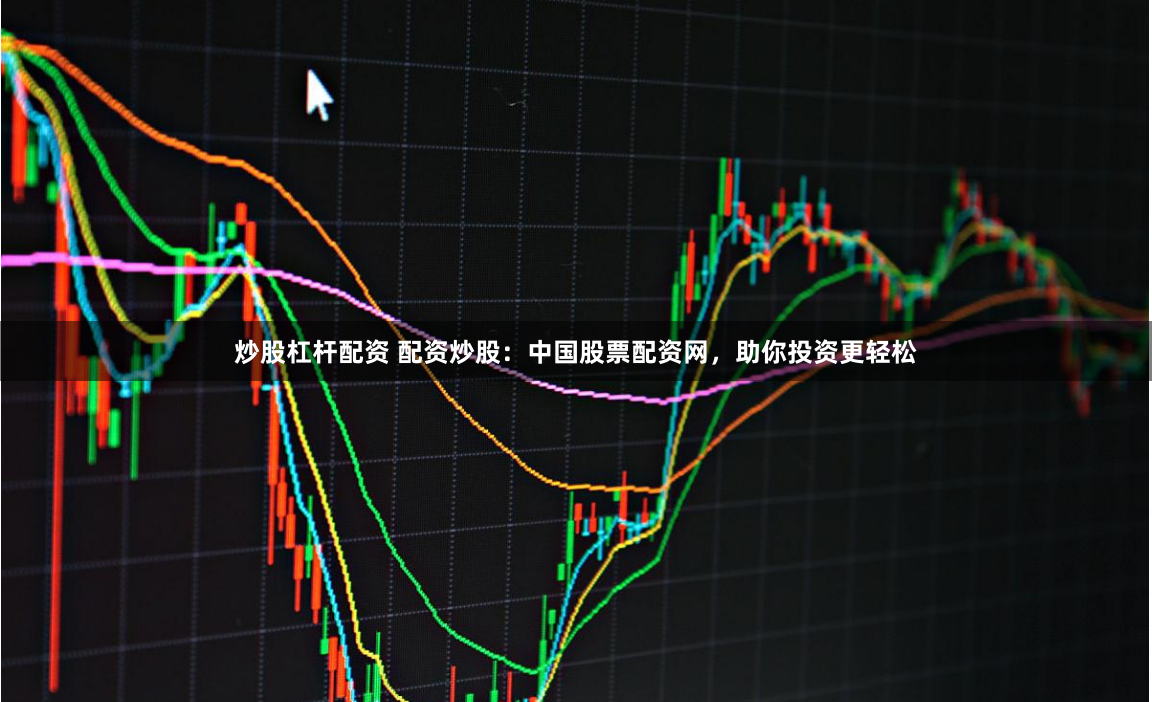 炒股杠杆配资 配资炒股：中国股票配资网，助你投资更轻松