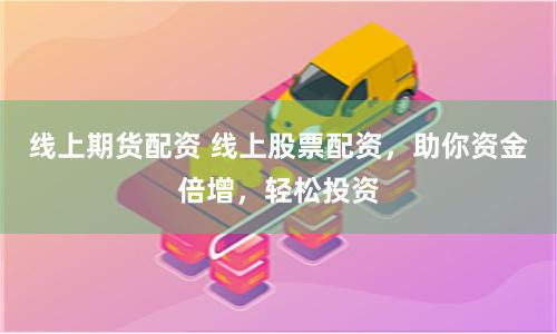 线上期货配资 线上股票配资，助你资金倍增，轻松投资