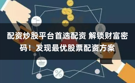 配资炒股平台首选配资 解锁财富密码!发现最优股票配资方案
