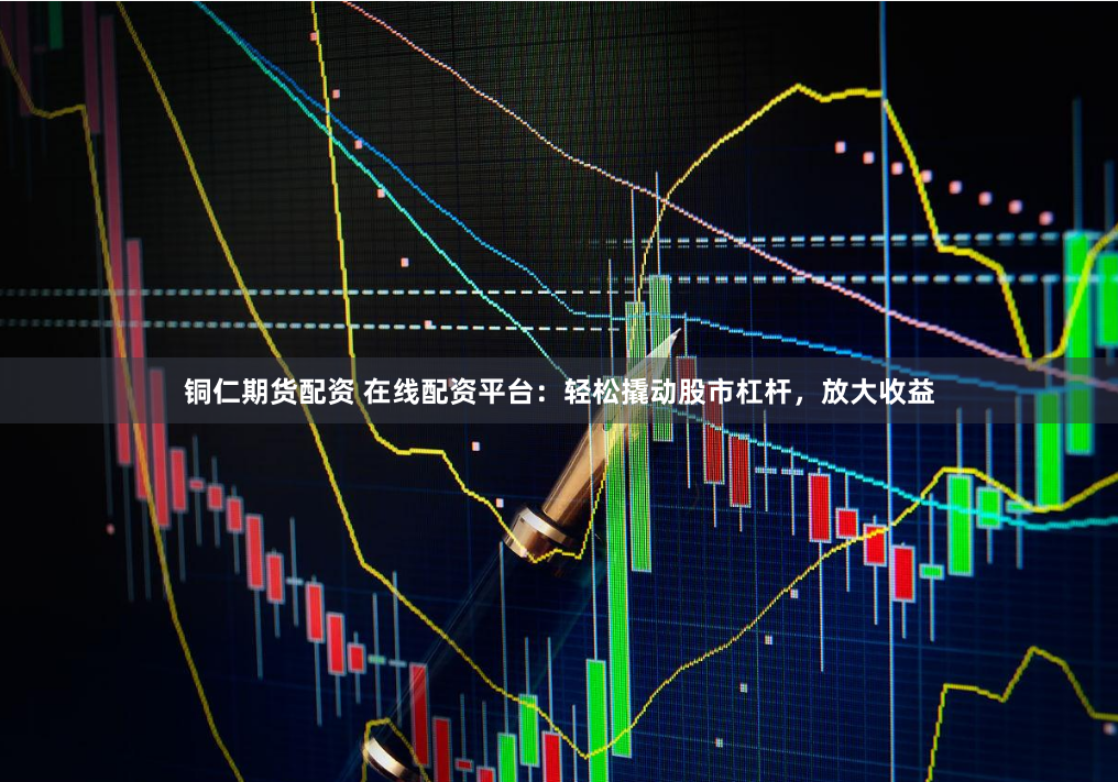 铜仁期货配资 在线配资平台：轻松撬动股市杠杆，放大收益