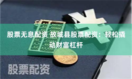 股票无息配资 故城县股票配资:轻松撬动财富杠杆