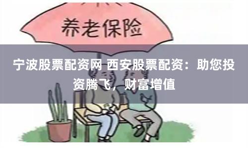 宁波股票配资网 西安股票配资:助您投资腾飞,财富增值