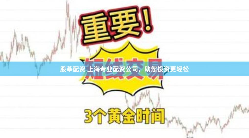 股莘配资 上海专业配资公司，助您投资更轻松