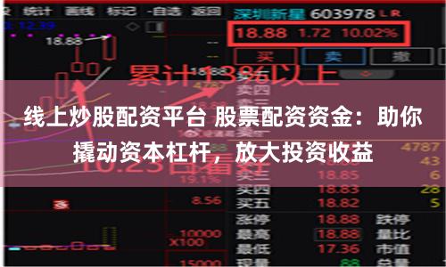 线上炒股配资平台 股票配资资金：助你撬动资本杠杆，放大投资收益