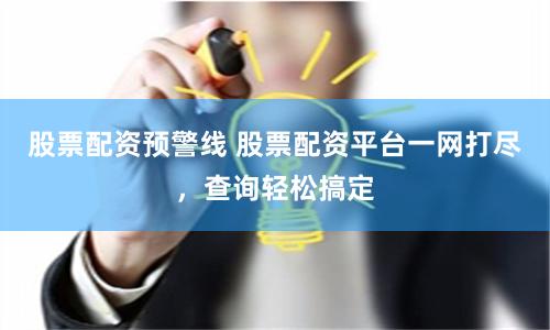 股票配资预警线 股票配资平台一网打尽，查询轻松搞定
