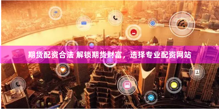 期货配资合法 解锁期货财富，选择专业配资网站