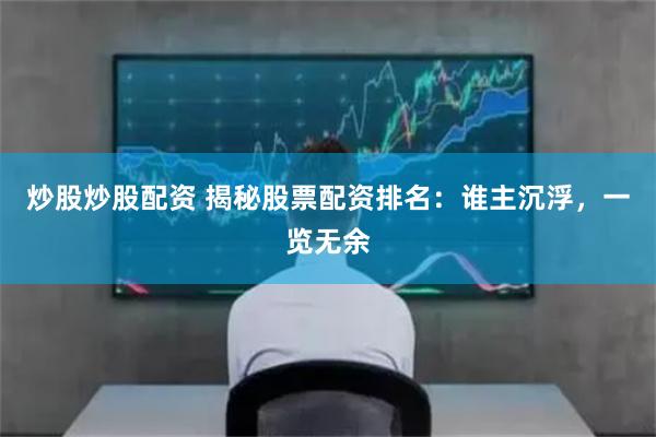 炒股炒股配资 揭秘股票配资排名：谁主沉浮，一览无余