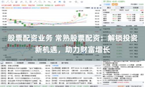 股票配资业务 常熟股票配资：解锁投资新机遇，助力财富增长