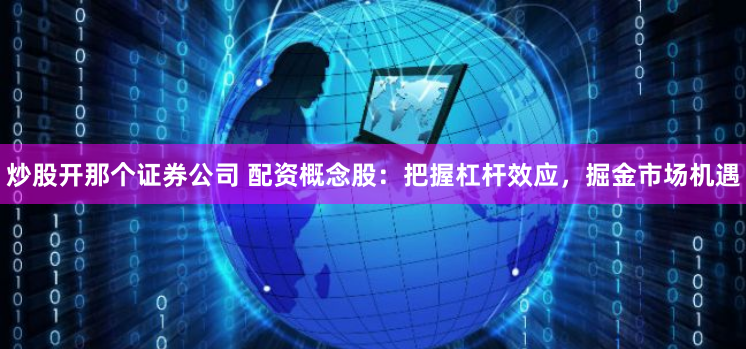 炒股开那个证券公司 配资概念股：把握杠杆效应，掘金市场机遇