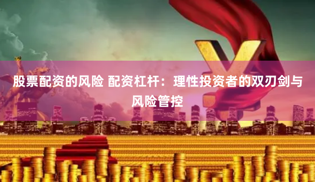 股票配资的风险 配资杠杆：理性投资者的双刃剑与风险管控