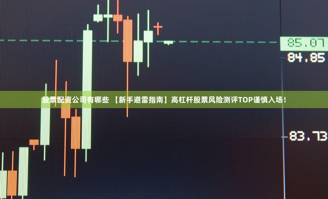 股票配资公司有哪些 【新手避雷指南】高杠杆股票风险测评TOP谨慎入场！